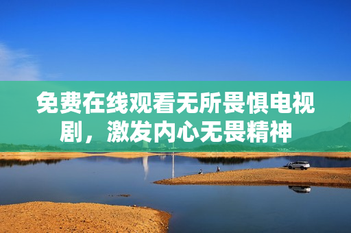 免费在线观看无所畏惧电视剧，激发内心无畏精神