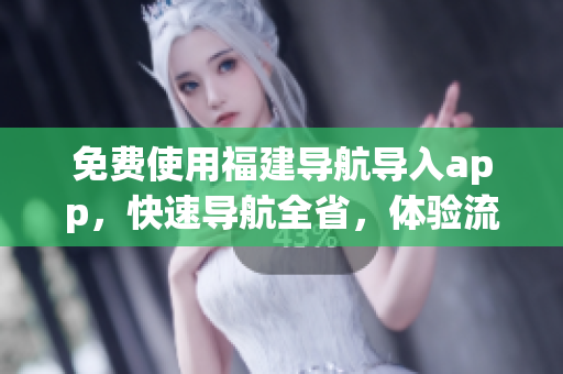 免费使用福建导航导入app，快速导航全省，体验流畅便捷