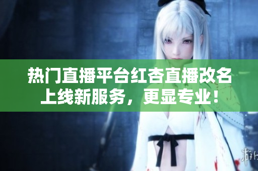 热门直播平台红杏直播改名上线新服务，更显专业！