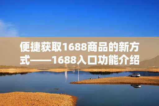 便捷获取1688商品的新方式——1688入口功能介绍