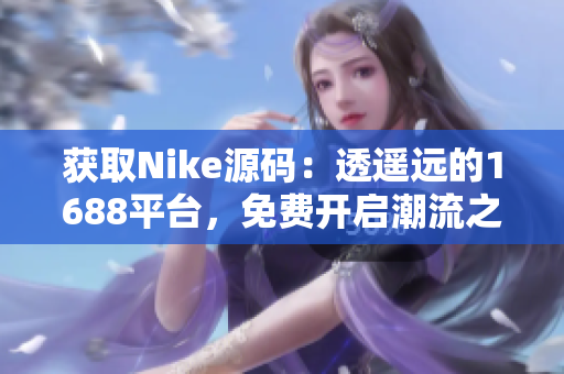获取Nike源码：透遥远的1688平台，免费开启潮流之旅