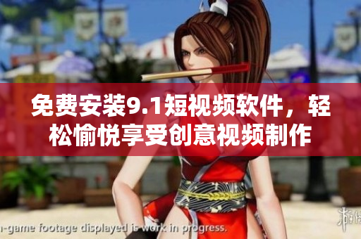 免费安装9.1短视频软件，轻松愉悦享受创意视频制作