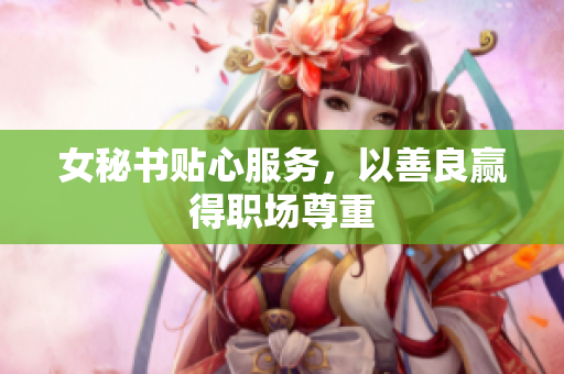 女秘书贴心服务，以善良赢得职场尊重