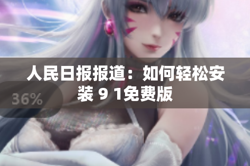 人民日报报道：如何轻松安装 9 1免费版