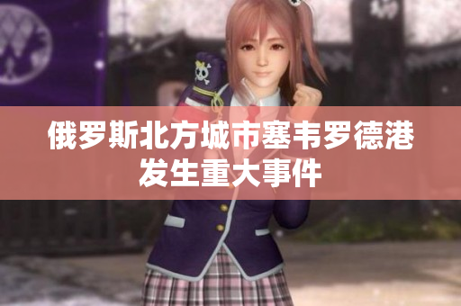 俄罗斯北方城市塞韦罗德港发生重大事件