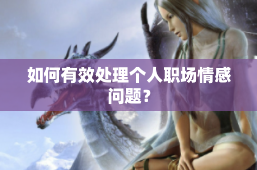如何有效处理个人职场情感问题？