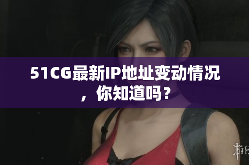 51CG最新IP地址变动情况，你知道吗？