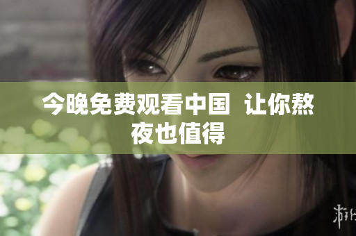 今晚免费观看中国  让你熬夜也值得