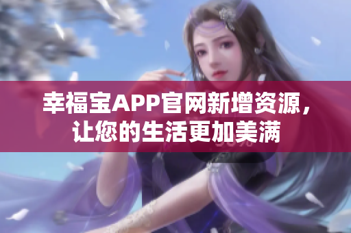 幸福宝APP官网新增资源，让您的生活更加美满