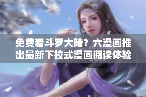 免费看斗罗大陆？六漫画推出最新下拉式漫画阅读体验