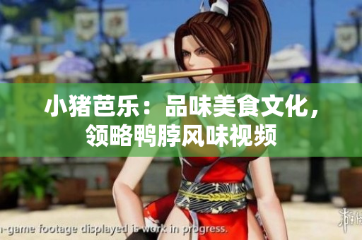 小猪芭乐：品味美食文化，领略鸭脖风味视频