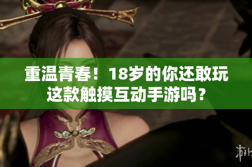 重温青春！18岁的你还敢玩这款触摸互动手游吗？