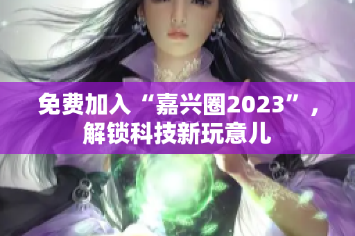 免费加入“嘉兴圈2023”，解锁科技新玩意儿