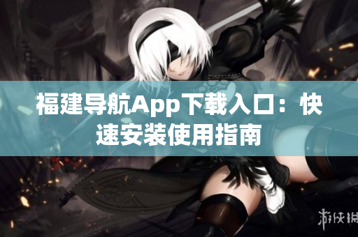 福建导航App下载入口：快速安装使用指南