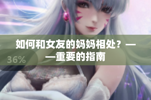 如何和女友的妈妈相处？——重要的指南