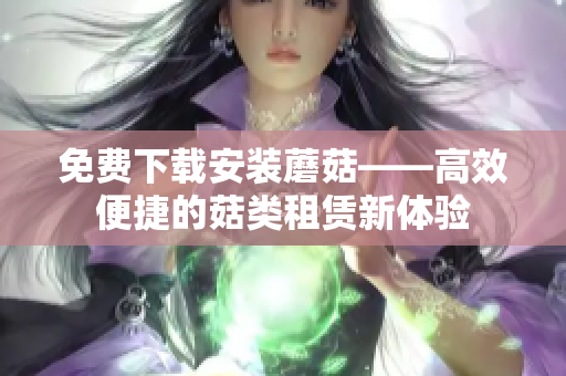 免费下载安装蘑菇——高效便捷的菇类租赁新体验