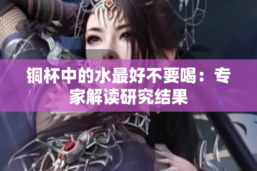 铜杯中的水最好不要喝：专家解读研究结果