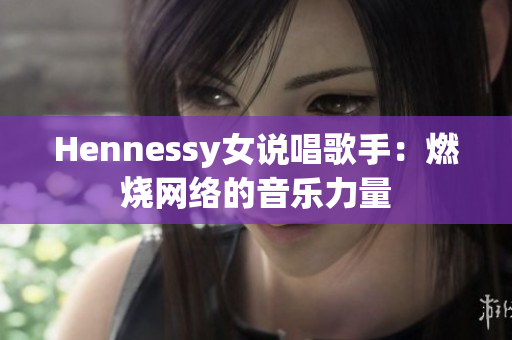 Hennessy女说唱歌手：燃烧网络的音乐力量