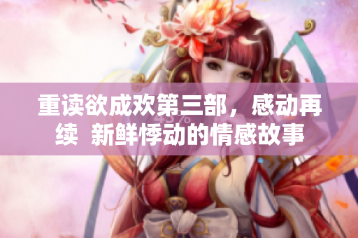 重读欲成欢第三部，感动再续  新鲜悸动的情感故事