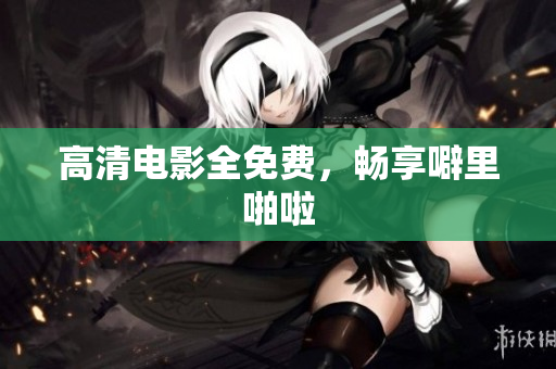 高清电影全免费，畅享噼里啪啦