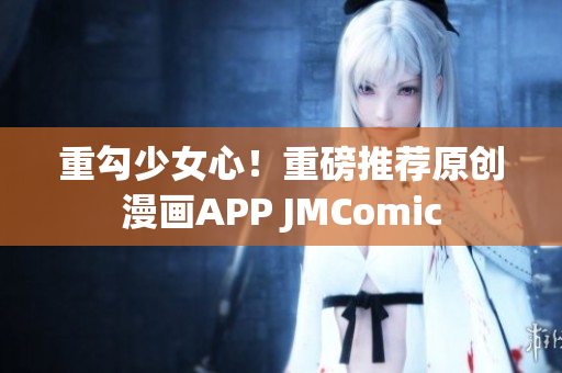 重勾少女心！重磅推荐原创漫画APP JMComic