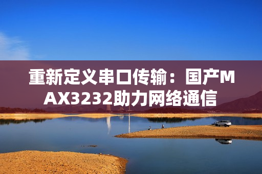 重新定义串口传输：国产MAX3232助力网络通信