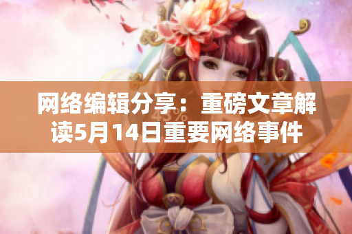 网络编辑分享：重磅文章解读5月14日重要网络事件