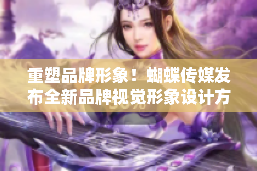 重塑品牌形象！蝴蝶传媒发布全新品牌视觉形象设计方案
