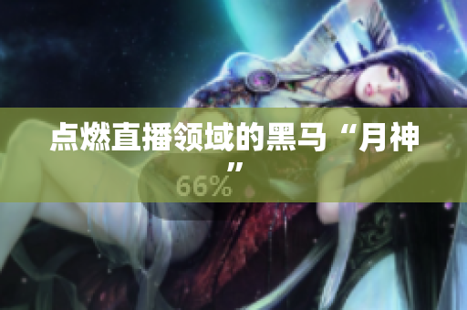 点燃直播领域的黑马“月神”