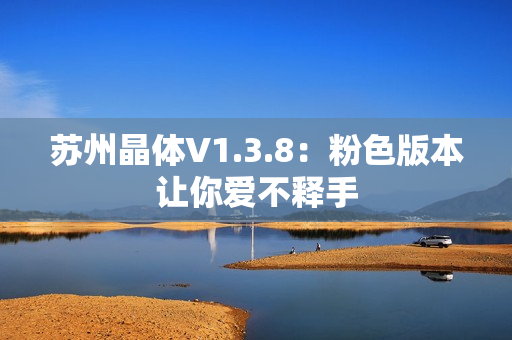 苏州晶体V1.3.8：粉色版本让你爱不释手