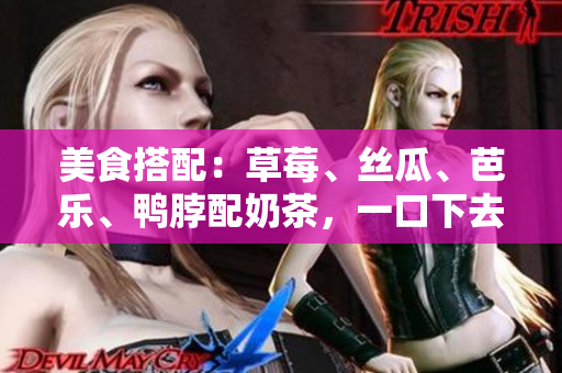 美食搭配：草莓、丝瓜、芭乐、鸭脖配奶茶，一口下去回味无穷