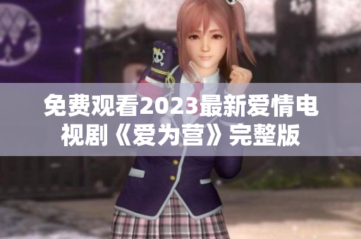 免费观看2023最新爱情电视剧《爱为营》完整版