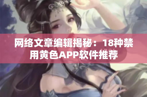 网络文章编辑揭秘：18种禁用黄色APP软件推荐