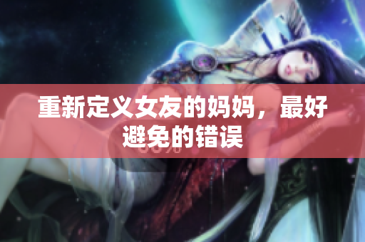 重新定义女友的妈妈，最好避免的错误