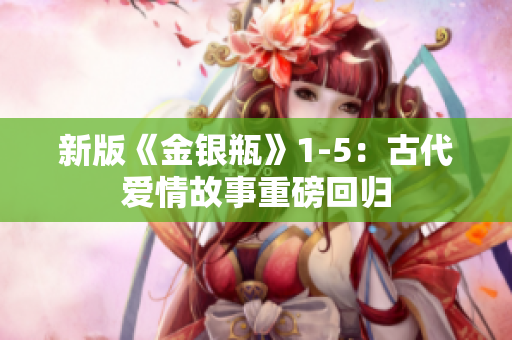新版《金银瓶》1-5：古代爱情故事重磅回归