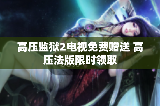 高压监狱2电视免费赠送 高压法版限时领取