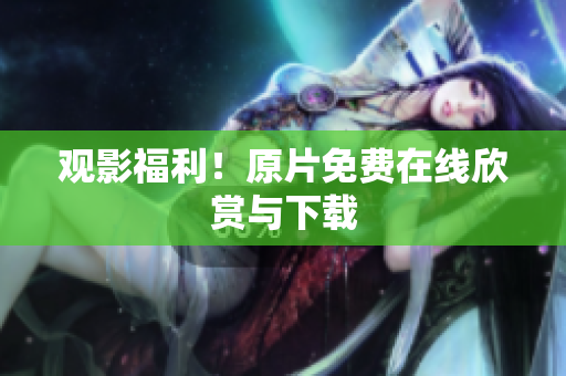 观影福利！原片免费在线欣赏与下载