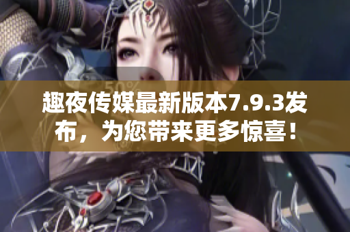 趣夜传媒最新版本7.9.3发布，为您带来更多惊喜！