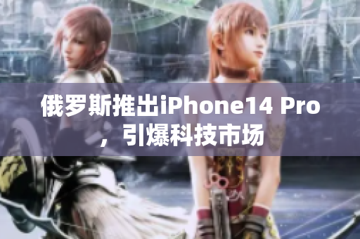 俄罗斯推出iPhone14 Pro，引爆科技市场