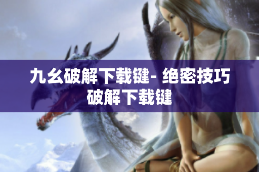 九幺破解下载键- 绝密技巧破解下载键