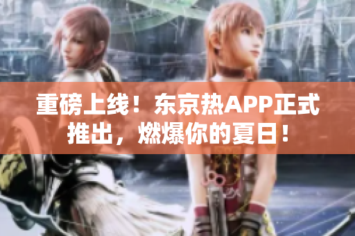重磅上线！东京热APP正式推出，燃爆你的夏日！