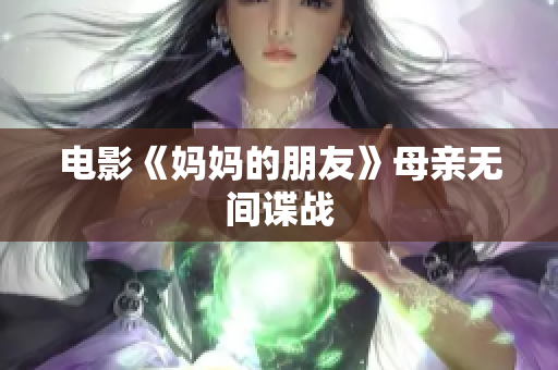 电影《妈妈的朋友》母亲无间谍战