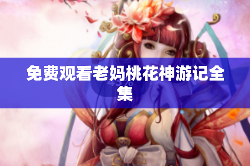 免费观看老妈桃花神游记全集