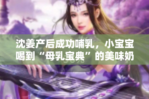 沈姜产后成功哺乳，小宝宝喝到“母乳宝典”的美味奶水