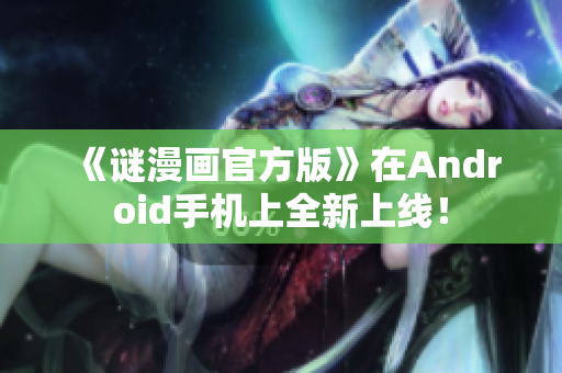 《谜漫画官方版》在Android手机上全新上线！