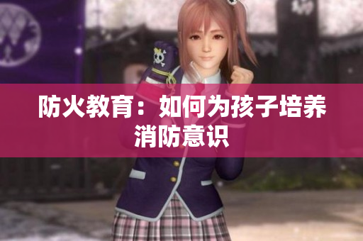 防火教育：如何为孩子培养消防意识