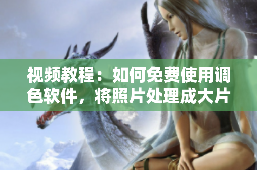 视频教程：如何免费使用调色软件，将照片处理成大片效果