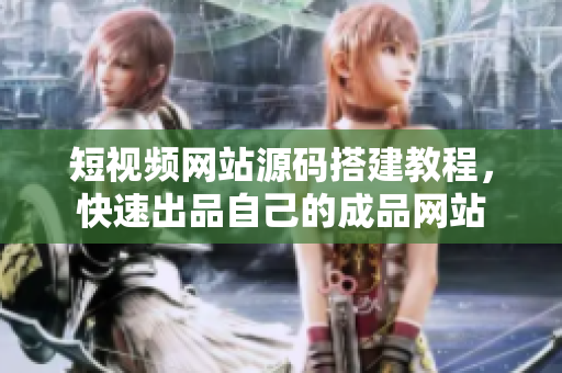 短视频网站源码搭建教程，快速出品自己的成品网站