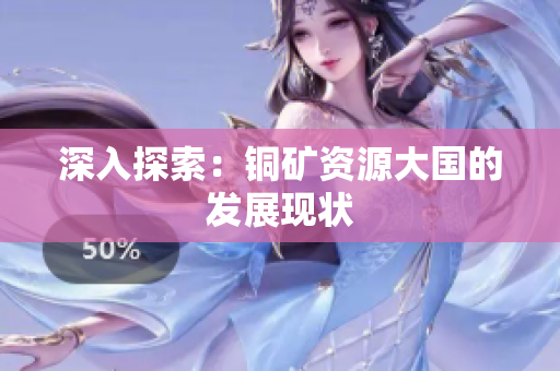 深入探索：铜矿资源大国的发展现状