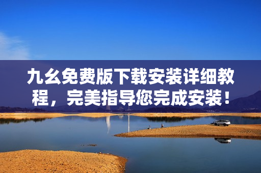 九幺免费版下载安装详细教程，完美指导您完成安装！